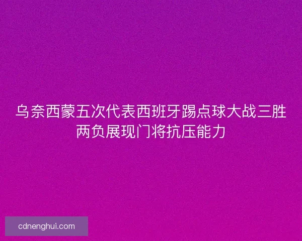 乌奈西蒙五次代表西班牙踢点球大战三胜两负展现门将抗压能力