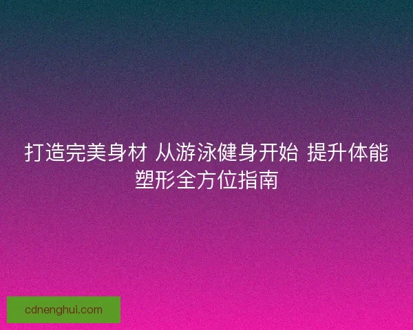 打造完美身材 从游泳健身开始 提升体能塑形全方位指南 打造完美身材 从游泳健身开始 提升体能塑形全方位指南