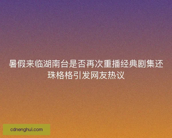 暑假来临湖南台是否再次重播经典剧集还珠格格引发网友热议 暑假来临湖南台是否再次重播经典剧集还珠格格引发网友热议