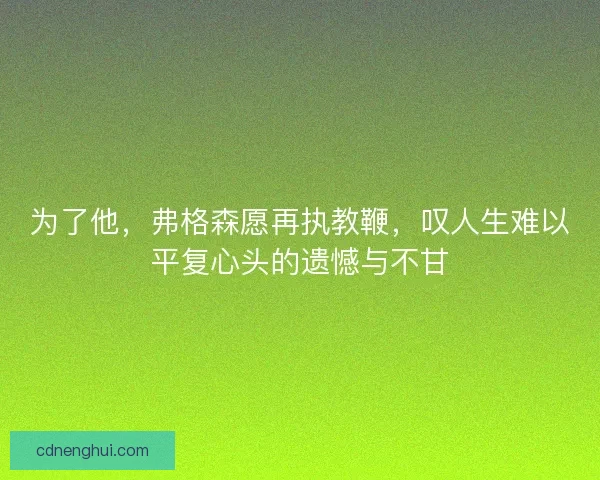 为了他,弗格森愿再执教鞭,叹人生难以平复心头的遗憾与不甘 为了他,弗格森愿再执教鞭,叹人生难以平复心头的遗憾与不甘