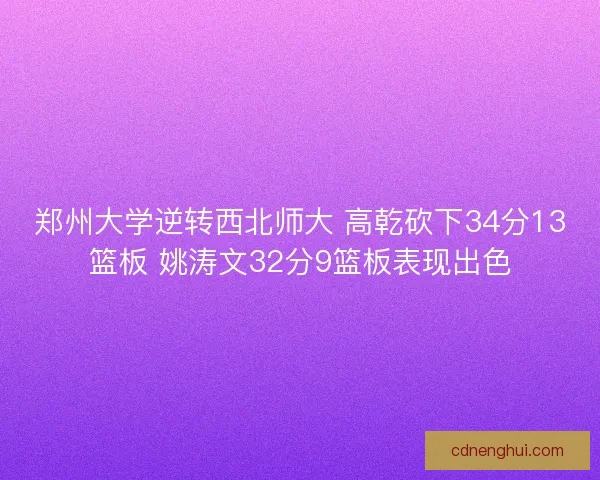 郑州大学逆转西北师大 高乾砍下34分13篮板 姚涛文32分9篮板表现出色 郑州大学逆转西北师大 高乾砍下34分13篮板 姚涛文32分9篮板表现出色