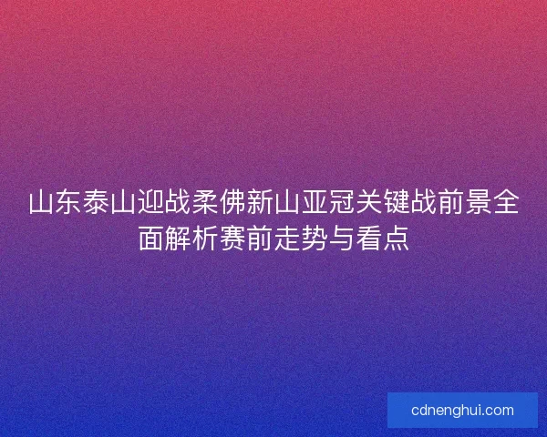 山东泰山迎战柔佛新山亚冠关键战前景全面解析赛前走势与看点