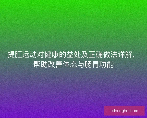 提肛运动对健康的益处及正确做法详解,帮助改善体态与肠胃功能 提肛运动对健康的益处及正确做法详解,帮助改善体态与肠胃功能