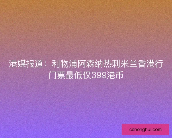 港媒报道：利物浦阿森纳热刺米兰香港行门票最低仅399港币