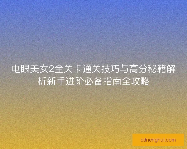 电眼美女2全关卡通关技巧与高分秘籍解析新手进阶必备指南全攻略 电眼美女2全关卡通关技巧与高分秘籍解析新手进阶必备指南全攻略
