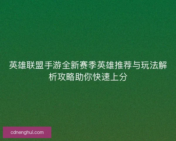 英雄联盟手游全新赛季英雄推荐与玩法解析攻略助你快速上分