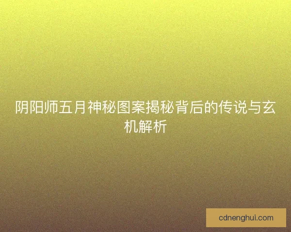 阴阳师五月神秘图案揭秘背后的传说与玄机解析