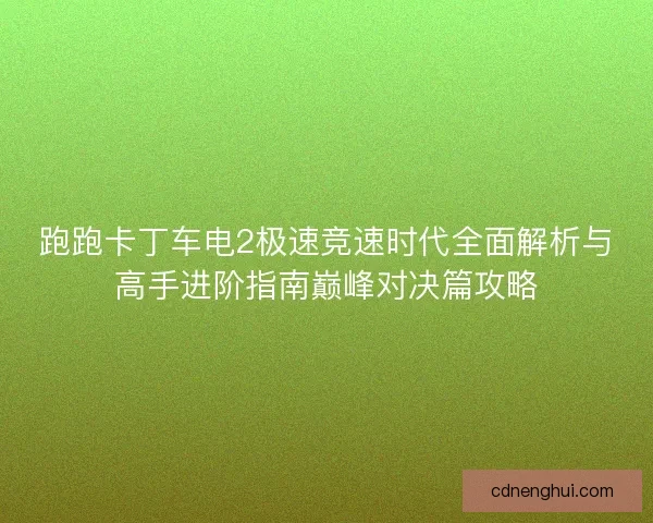 跑跑卡丁车电2极速竞速时代全面解析与高手进阶指南巅峰对决篇攻略