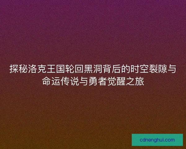 探秘洛克王国轮回黑洞背后的时空裂隙与命运传说与勇者觉醒之旅