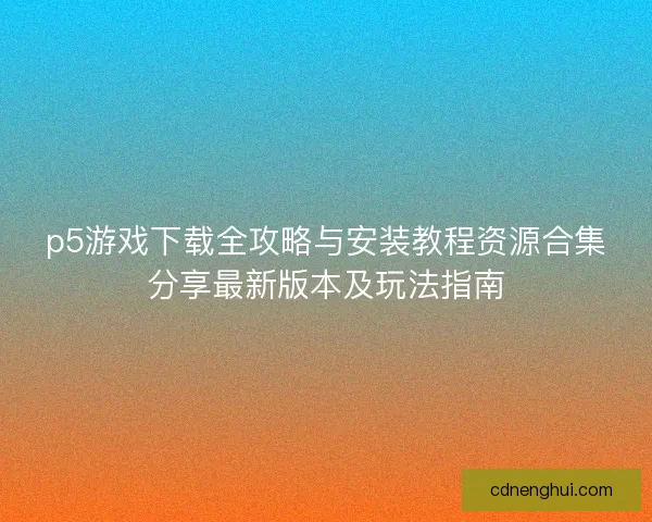 p5游戏下载全攻略与安装教程资源合集分享最新版本及玩法指南