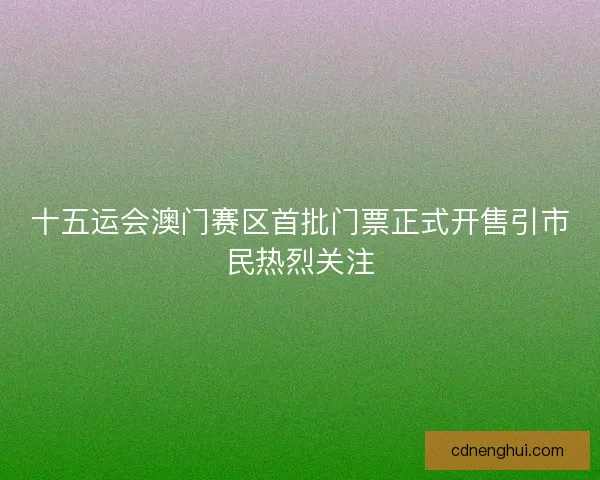 十五运会澳门赛区首批门票正式开售引市民热烈关注