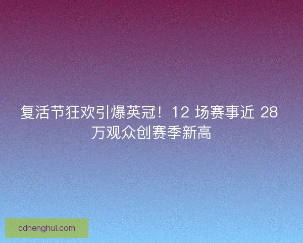 复活节狂欢引爆英冠！12 场赛事近 28 万观众创赛季新高