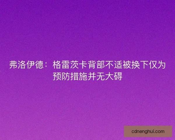 弗洛伊德：格雷茨卡背部不适被换下仅为预防措施并无大碍