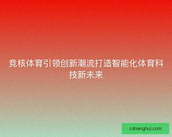 竞核体育引领创新潮流打造智能化体育科技新未来