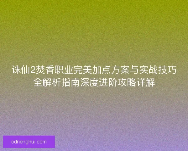 诛仙2焚香职业完美加点方案与实战技巧全解析指南深度进阶攻略详解
