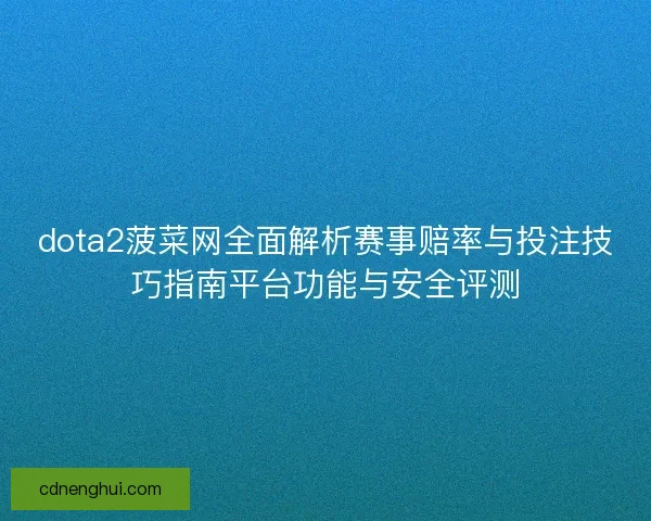 dota2菠菜网全面解析赛事赔率与投注技巧指南平台功能与安全评测
