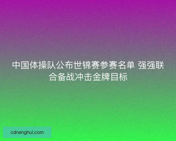 中国体操队公布世锦赛参赛名单 强强联合备战冲击金牌目标