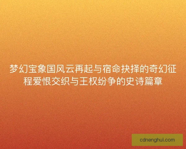 梦幻宝象国风云再起与宿命抉择的奇幻征程爱恨交织与王权纷争的史诗篇章