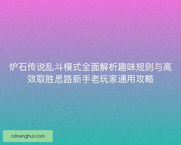 炉石传说乱斗模式全面解析趣味规则与高效取胜思路新手老玩家通用攻略