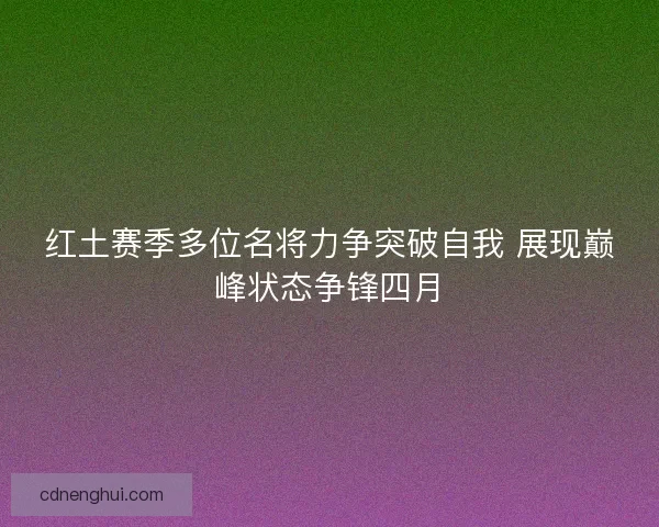 红土赛季多位名将力争突破自我 展现巅峰状态争锋四月