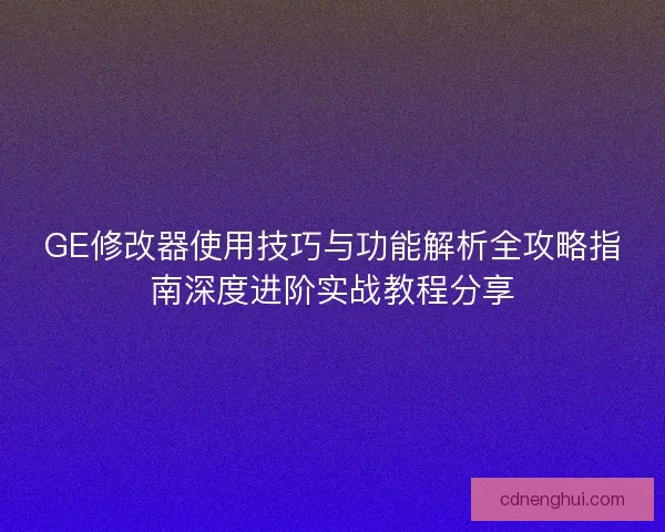 GE修改器使用技巧与功能解析全攻略指南深度进阶实战教程分享