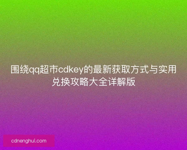 围绕qq超市cdkey的最新获取方式与实用兑换攻略大全详解版