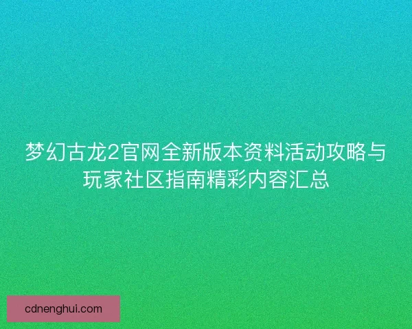 梦幻古龙2官网全新版本资料活动攻略与玩家社区指南精彩内容汇总