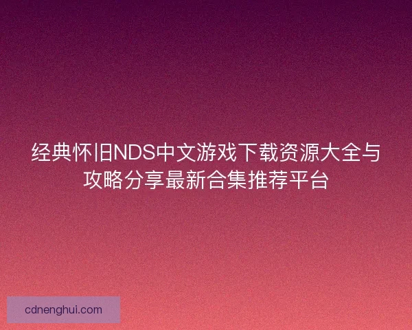 经典怀旧NDS中文游戏下载资源大全与攻略分享最新合集推荐平台