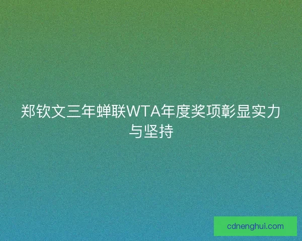 郑钦文三年蝉联WTA年度奖项彰显实力与坚持