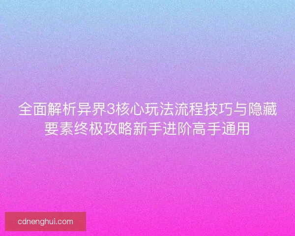 全面解析异界3核心玩法流程技巧与隐藏要素终极攻略新手进阶高手通用