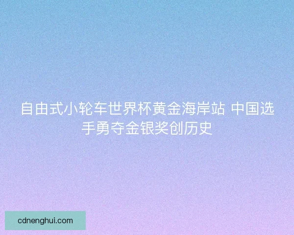 自由式小轮车世界杯黄金海岸站 中国选手勇夺金银奖创历史