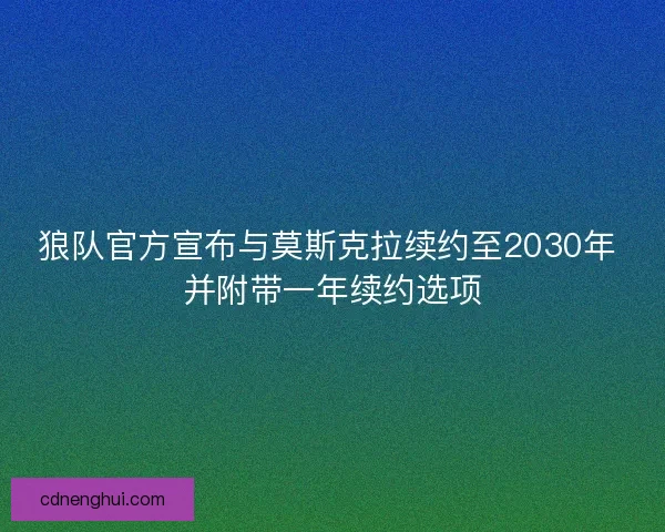 狼队官方宣布与莫斯克拉续约至2030年 并附带一年续约选项