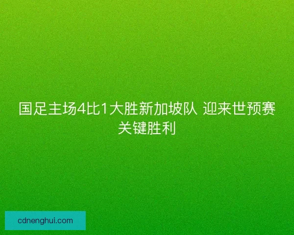 国足主场4比1大胜新加坡队 迎来世预赛关键胜利