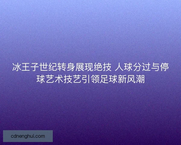 冰王子世纪转身展现绝技 人球分过与停球艺术技艺引领足球新风潮 冰王子世纪转身展现绝技 人球分过与停球艺术技艺引领足球新风潮
